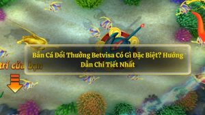 Bắn Cá Đổi Thưởng Betvisa Có Gì Đặc Biệt? Hướng Dẫn Chi Tiết Nhất