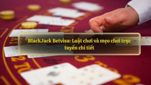 BlackJack Betvisa: Luật chơi và mẹo chơi trực tuyến chi tiết