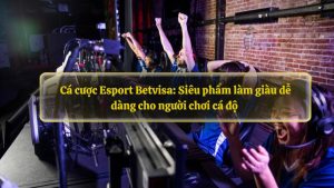 Cá cược Esport Betvisa: Siêu phẩm làm giàu dễ dàng cho người chơi cá độ