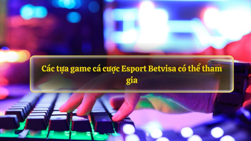 Các tựa game cá cược Esport Betvisa có thể tham gia