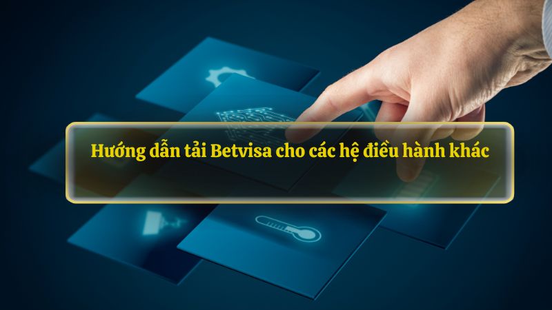 Hướng dẫn tải Betvisa cho các hệ điều hành khác