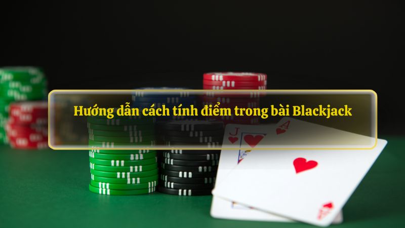 Hướng dẫn cách tính điểm trong bài Blackjack