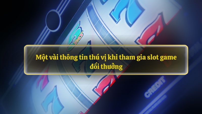 Một vài thông tin thú vị khi tham gia slot game đổi thưởng